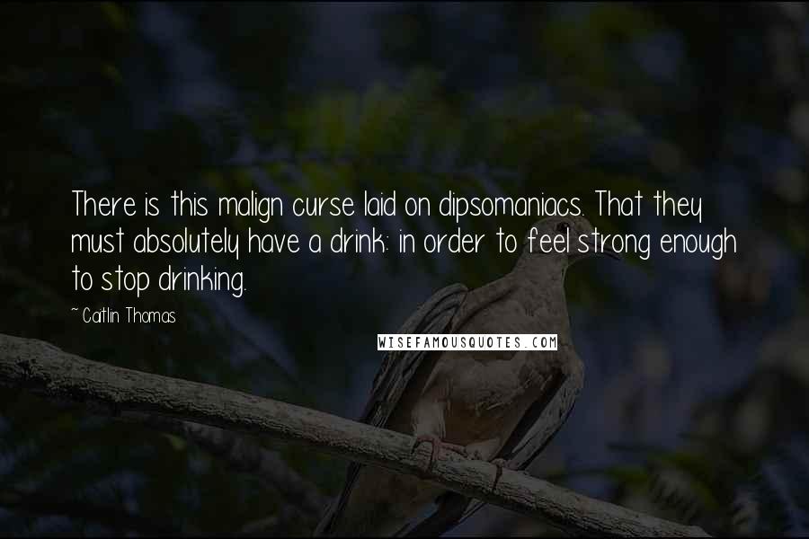 Caitlin Thomas Quotes: There is this malign curse laid on dipsomaniacs. That they must absolutely have a drink: in order to feel strong enough to stop drinking.
