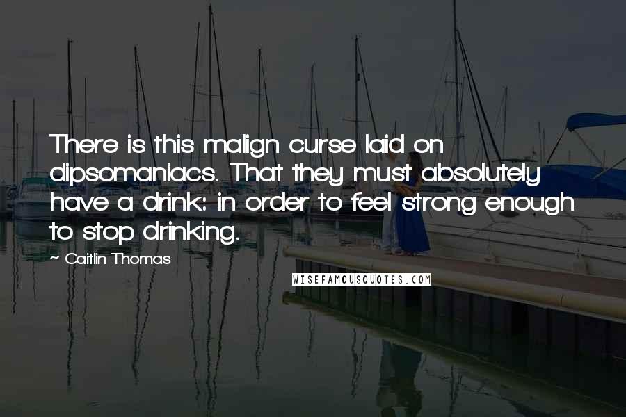 Caitlin Thomas Quotes: There is this malign curse laid on dipsomaniacs. That they must absolutely have a drink: in order to feel strong enough to stop drinking.