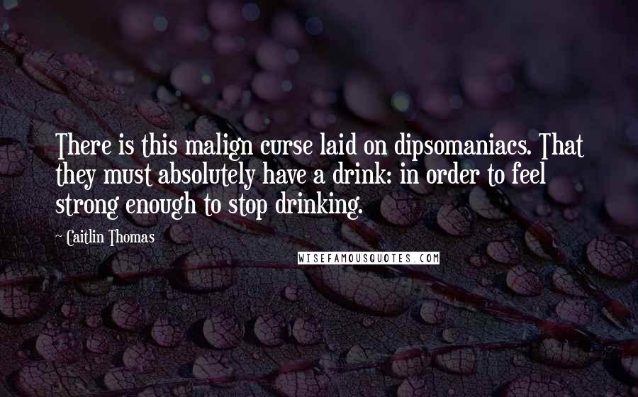 Caitlin Thomas Quotes: There is this malign curse laid on dipsomaniacs. That they must absolutely have a drink: in order to feel strong enough to stop drinking.