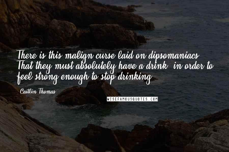Caitlin Thomas Quotes: There is this malign curse laid on dipsomaniacs. That they must absolutely have a drink: in order to feel strong enough to stop drinking.
