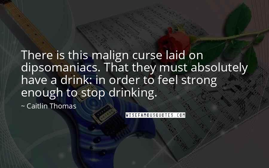 Caitlin Thomas Quotes: There is this malign curse laid on dipsomaniacs. That they must absolutely have a drink: in order to feel strong enough to stop drinking.