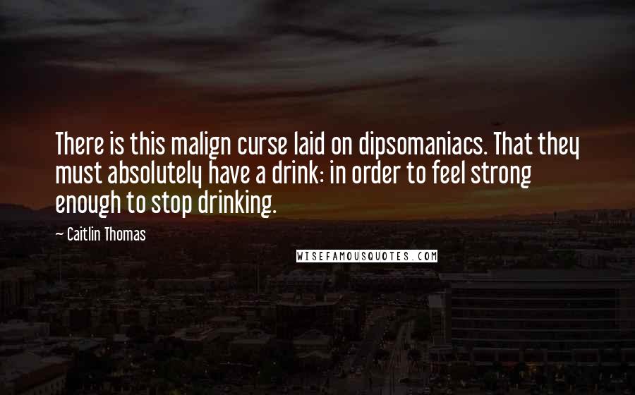 Caitlin Thomas Quotes: There is this malign curse laid on dipsomaniacs. That they must absolutely have a drink: in order to feel strong enough to stop drinking.