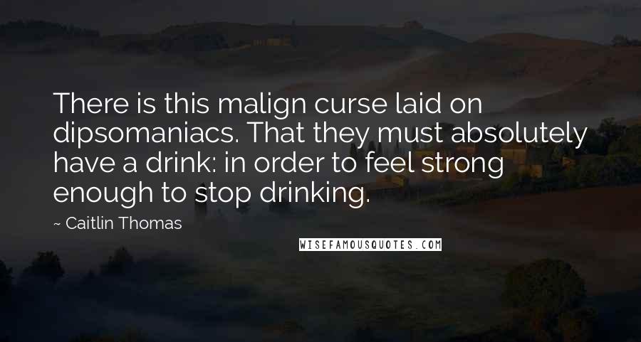 Caitlin Thomas Quotes: There is this malign curse laid on dipsomaniacs. That they must absolutely have a drink: in order to feel strong enough to stop drinking.