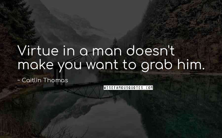 Caitlin Thomas Quotes: Virtue in a man doesn't make you want to grab him.