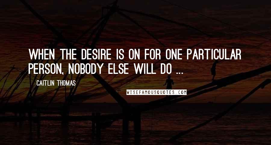 Caitlin Thomas Quotes: When the desire is on for one particular person, nobody else will do ...