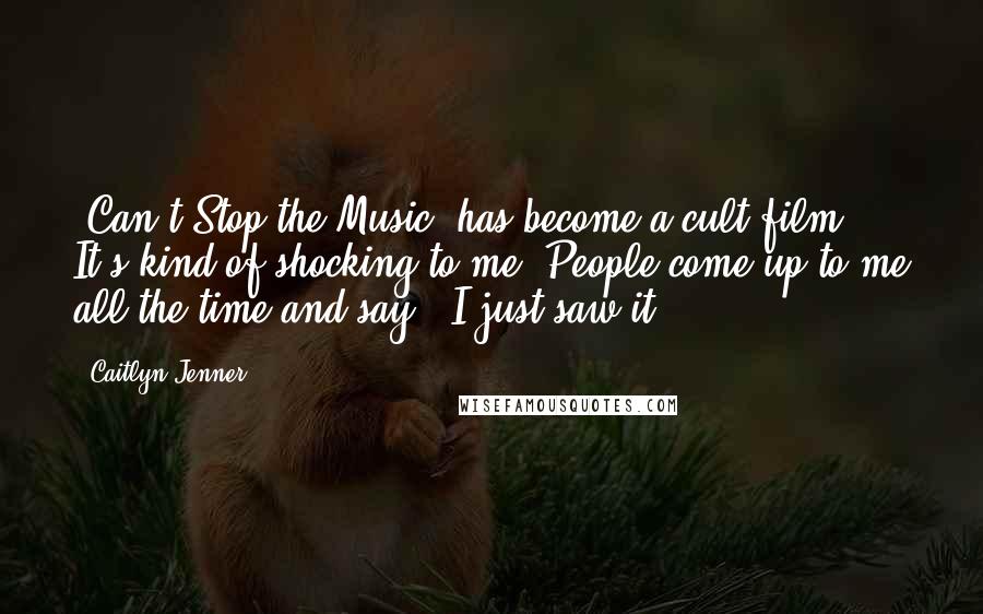Caitlyn Jenner Quotes: 'Can't Stop the Music' has become a cult film. It's kind of shocking to me. People come up to me all the time and say, 'I just saw it!'
