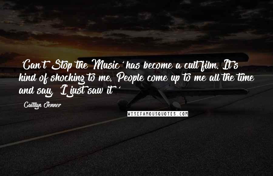 Caitlyn Jenner Quotes: 'Can't Stop the Music' has become a cult film. It's kind of shocking to me. People come up to me all the time and say, 'I just saw it!'