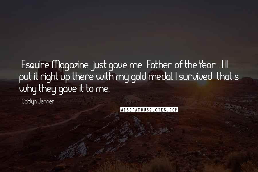 Caitlyn Jenner Quotes: 'Esquire Magazine' just gave me 'Father of the Year'. I'll put it right up there with my gold medal. I survived; that's why they gave it to me.
