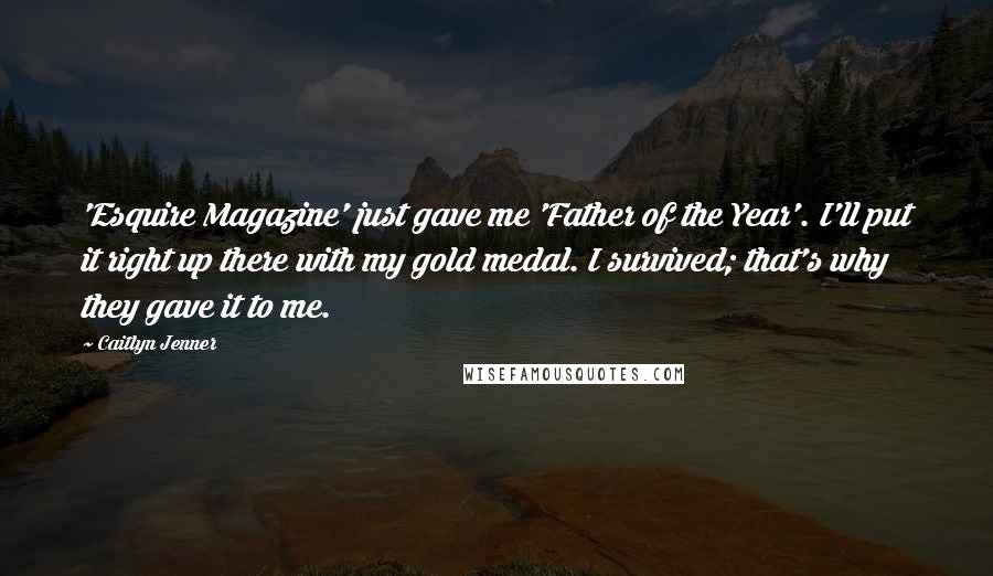 Caitlyn Jenner Quotes: 'Esquire Magazine' just gave me 'Father of the Year'. I'll put it right up there with my gold medal. I survived; that's why they gave it to me.