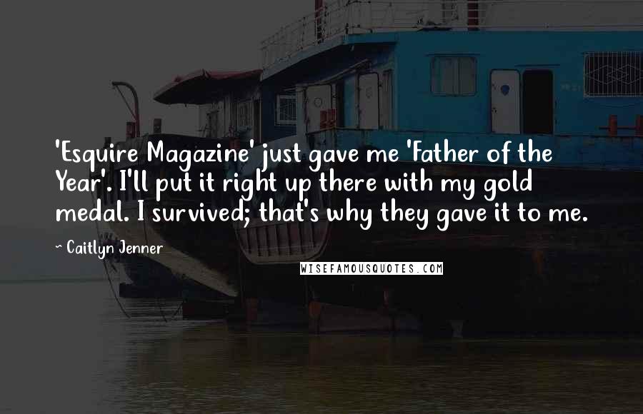 Caitlyn Jenner Quotes: 'Esquire Magazine' just gave me 'Father of the Year'. I'll put it right up there with my gold medal. I survived; that's why they gave it to me.