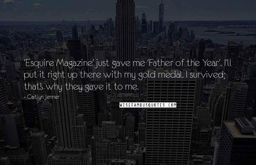 Caitlyn Jenner Quotes: 'Esquire Magazine' just gave me 'Father of the Year'. I'll put it right up there with my gold medal. I survived; that's why they gave it to me.