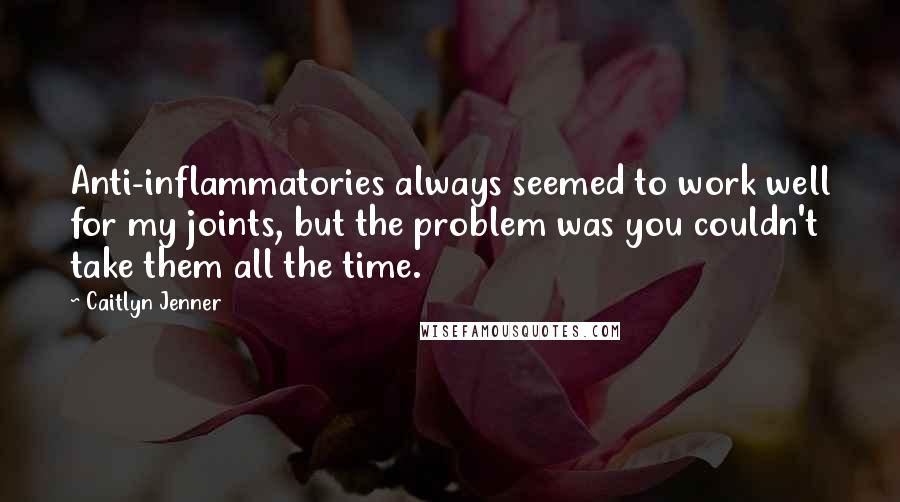 Caitlyn Jenner Quotes: Anti-inflammatories always seemed to work well for my joints, but the problem was you couldn't take them all the time.