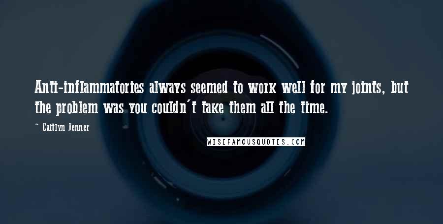 Caitlyn Jenner Quotes: Anti-inflammatories always seemed to work well for my joints, but the problem was you couldn't take them all the time.