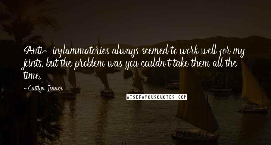 Caitlyn Jenner Quotes: Anti-inflammatories always seemed to work well for my joints, but the problem was you couldn't take them all the time.