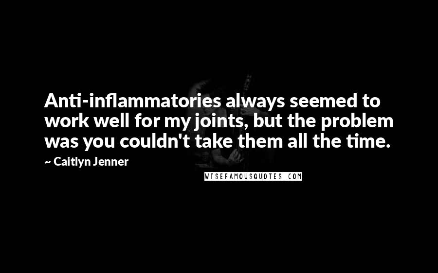 Caitlyn Jenner Quotes: Anti-inflammatories always seemed to work well for my joints, but the problem was you couldn't take them all the time.