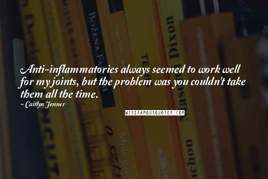 Caitlyn Jenner Quotes: Anti-inflammatories always seemed to work well for my joints, but the problem was you couldn't take them all the time.