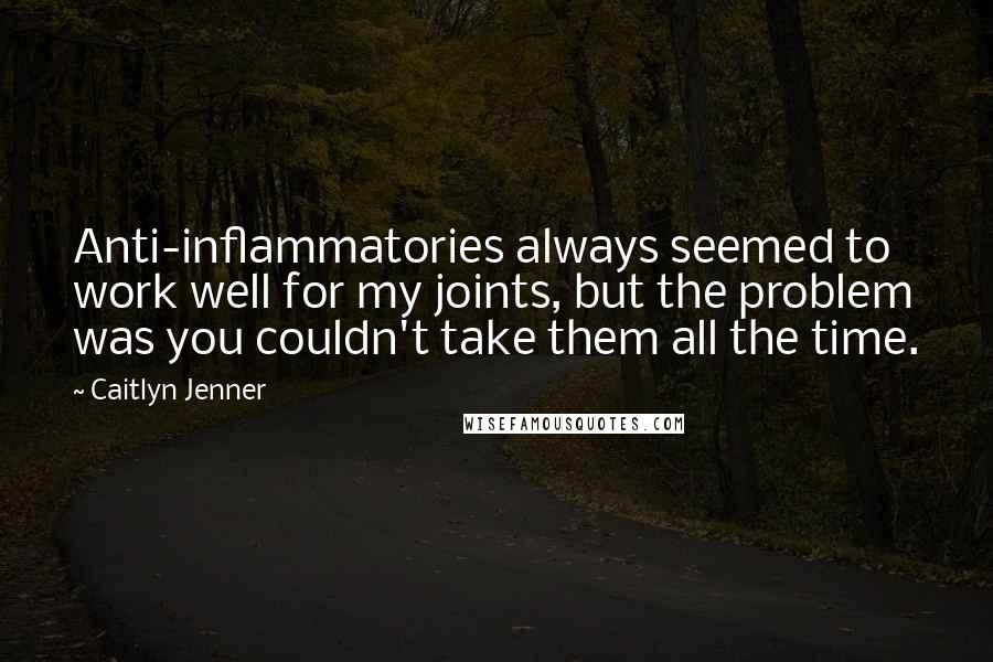 Caitlyn Jenner Quotes: Anti-inflammatories always seemed to work well for my joints, but the problem was you couldn't take them all the time.