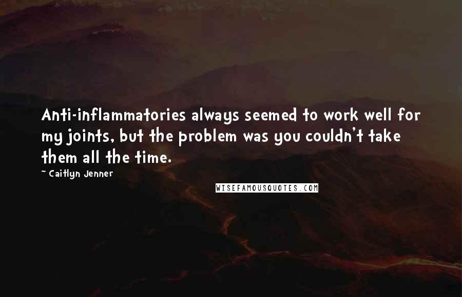 Caitlyn Jenner Quotes: Anti-inflammatories always seemed to work well for my joints, but the problem was you couldn't take them all the time.