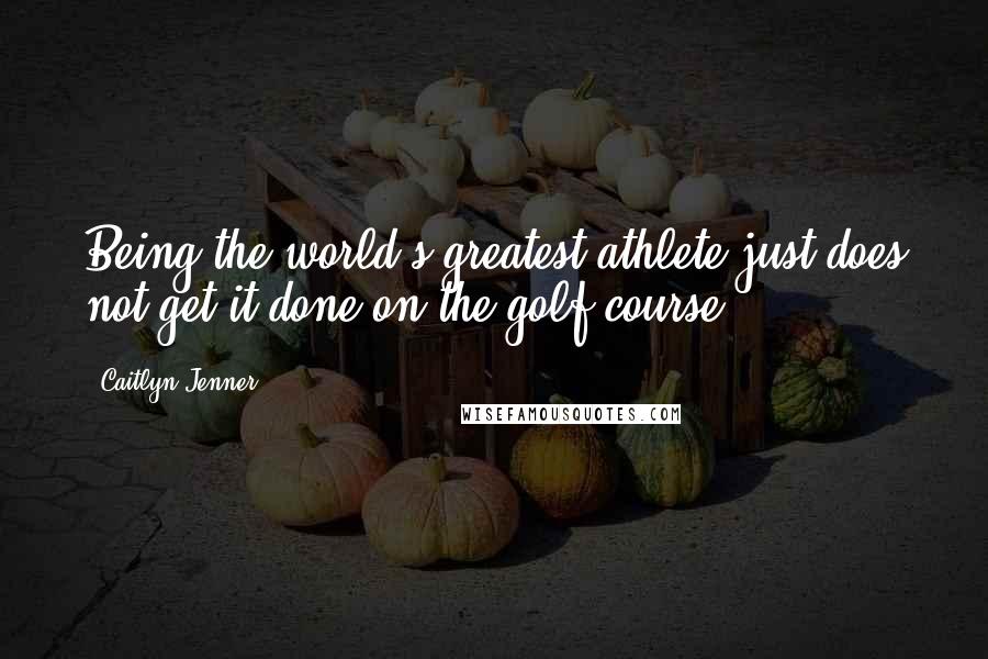 Caitlyn Jenner Quotes: Being the world's greatest athlete just does not get it done on the golf course.