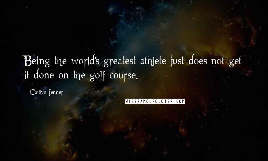 Caitlyn Jenner Quotes: Being the world's greatest athlete just does not get it done on the golf course.