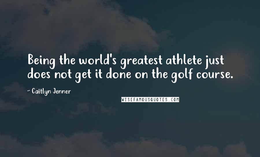 Caitlyn Jenner Quotes: Being the world's greatest athlete just does not get it done on the golf course.