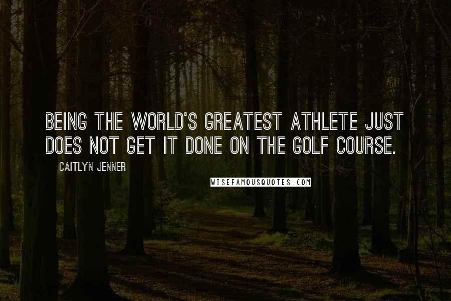 Caitlyn Jenner Quotes: Being the world's greatest athlete just does not get it done on the golf course.