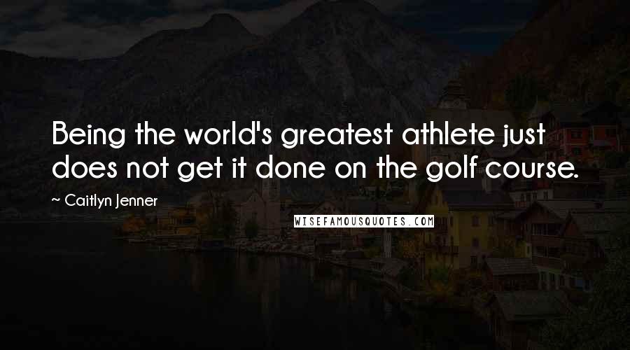 Caitlyn Jenner Quotes: Being the world's greatest athlete just does not get it done on the golf course.