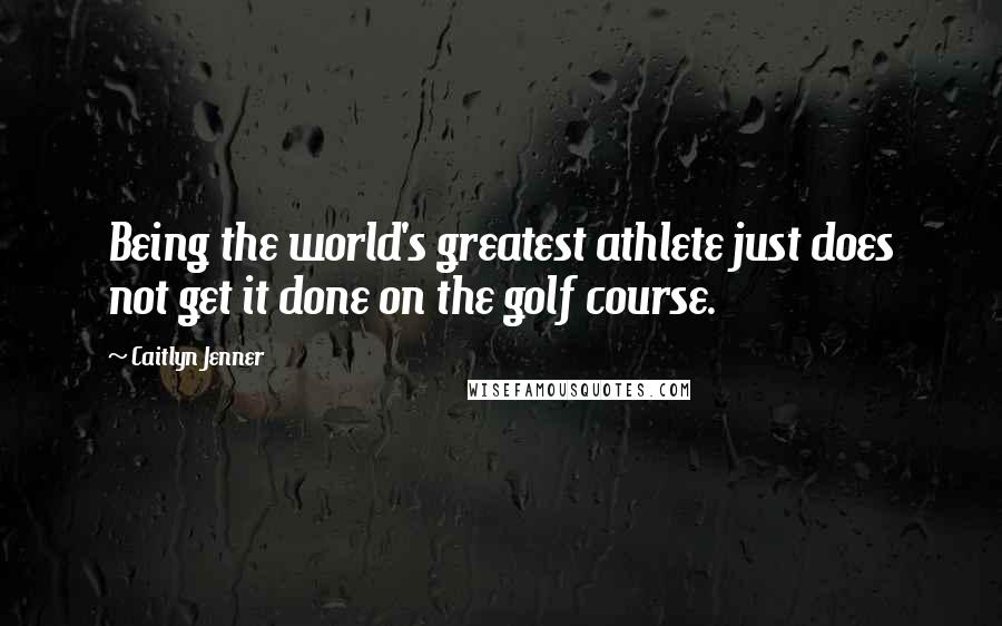 Caitlyn Jenner Quotes: Being the world's greatest athlete just does not get it done on the golf course.