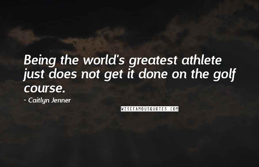 Caitlyn Jenner Quotes: Being the world's greatest athlete just does not get it done on the golf course.