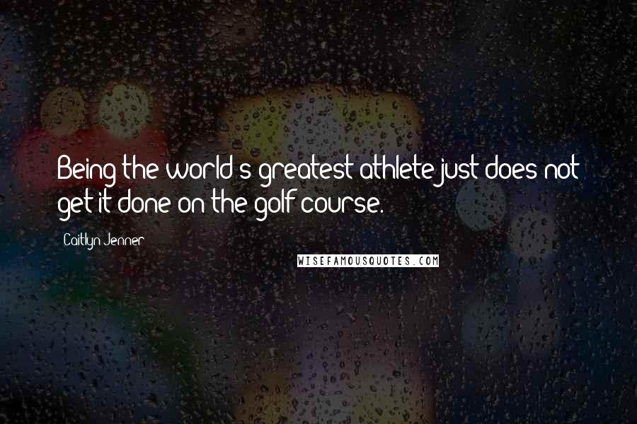 Caitlyn Jenner Quotes: Being the world's greatest athlete just does not get it done on the golf course.