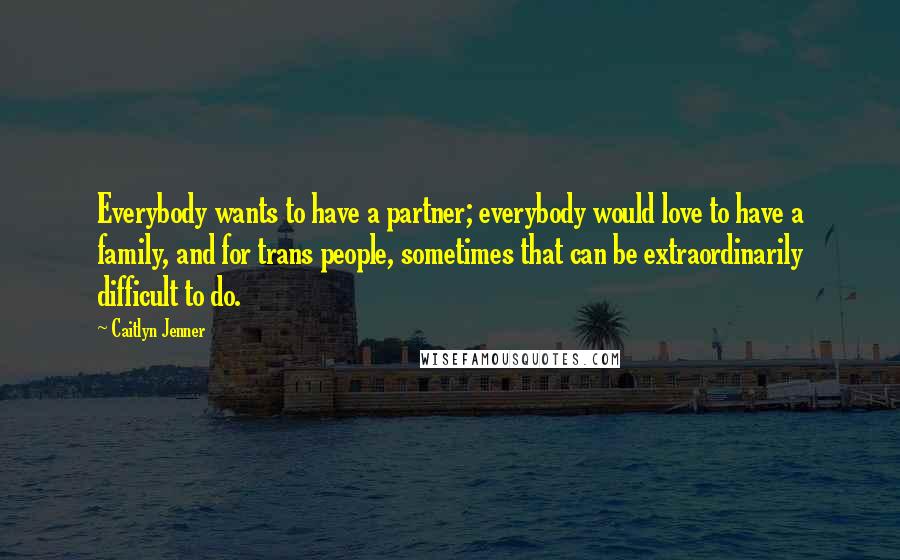Caitlyn Jenner Quotes: Everybody wants to have a partner; everybody would love to have a family, and for trans people, sometimes that can be extraordinarily difficult to do.