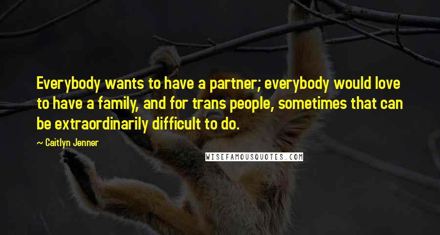 Caitlyn Jenner Quotes: Everybody wants to have a partner; everybody would love to have a family, and for trans people, sometimes that can be extraordinarily difficult to do.
