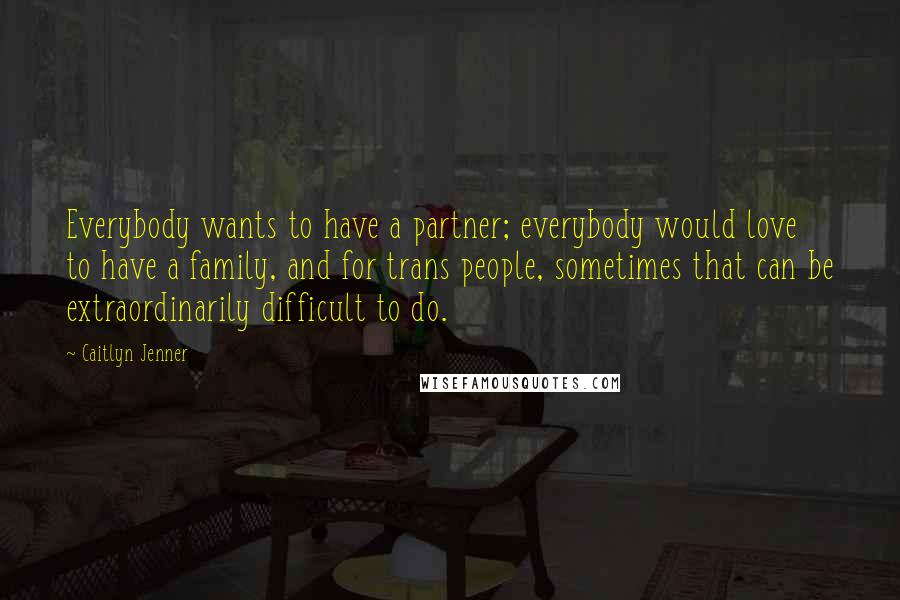 Caitlyn Jenner Quotes: Everybody wants to have a partner; everybody would love to have a family, and for trans people, sometimes that can be extraordinarily difficult to do.