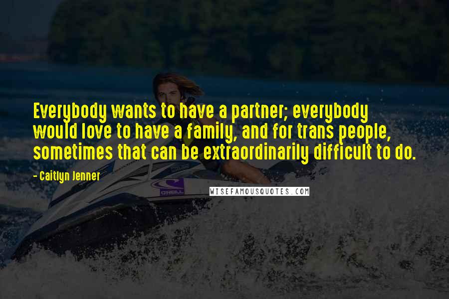 Caitlyn Jenner Quotes: Everybody wants to have a partner; everybody would love to have a family, and for trans people, sometimes that can be extraordinarily difficult to do.