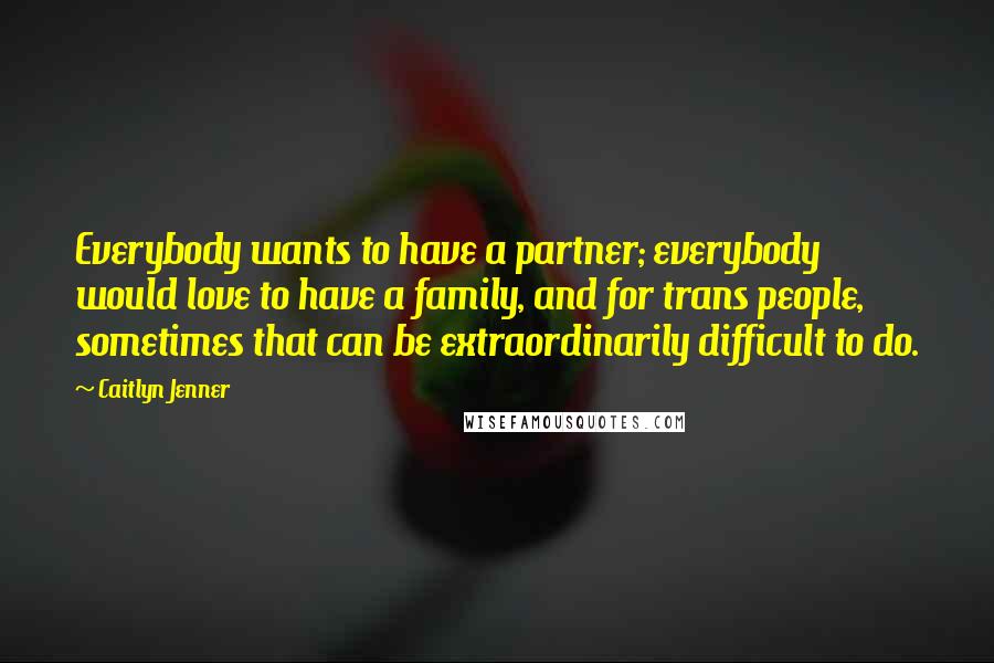 Caitlyn Jenner Quotes: Everybody wants to have a partner; everybody would love to have a family, and for trans people, sometimes that can be extraordinarily difficult to do.