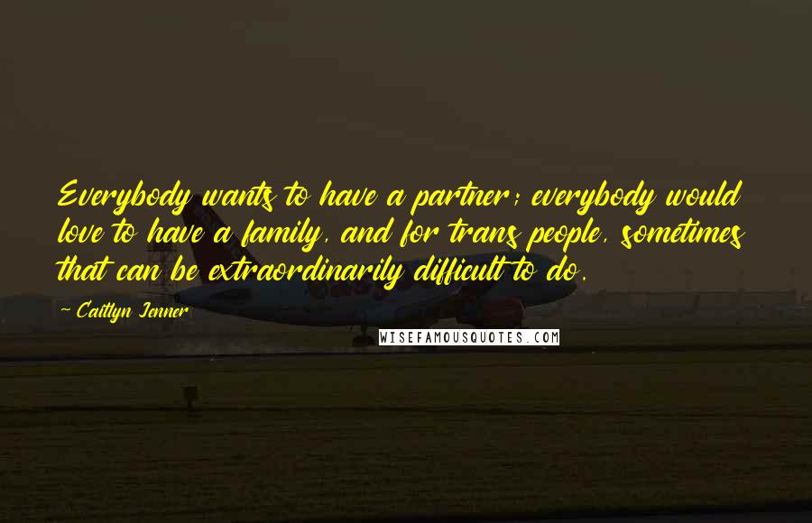 Caitlyn Jenner Quotes: Everybody wants to have a partner; everybody would love to have a family, and for trans people, sometimes that can be extraordinarily difficult to do.