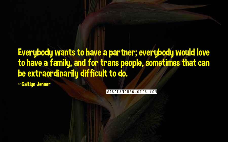 Caitlyn Jenner Quotes: Everybody wants to have a partner; everybody would love to have a family, and for trans people, sometimes that can be extraordinarily difficult to do.