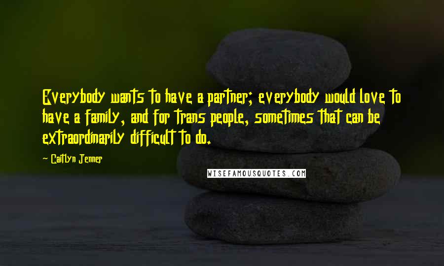 Caitlyn Jenner Quotes: Everybody wants to have a partner; everybody would love to have a family, and for trans people, sometimes that can be extraordinarily difficult to do.