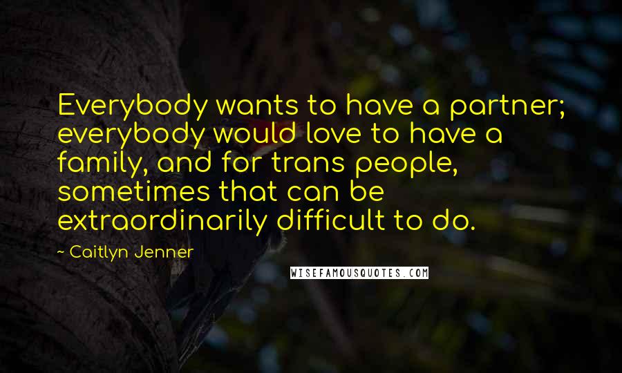 Caitlyn Jenner Quotes: Everybody wants to have a partner; everybody would love to have a family, and for trans people, sometimes that can be extraordinarily difficult to do.