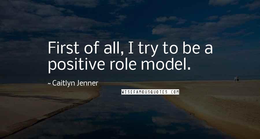 Caitlyn Jenner Quotes: First of all, I try to be a positive role model.