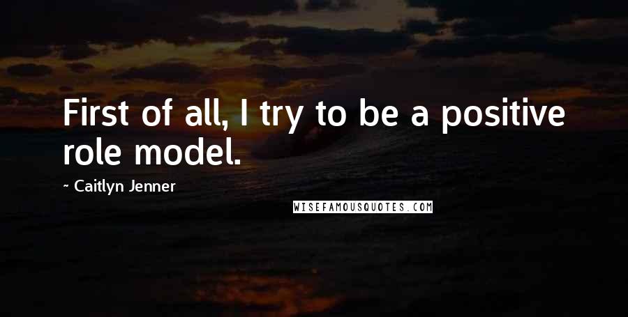 Caitlyn Jenner Quotes: First of all, I try to be a positive role model.