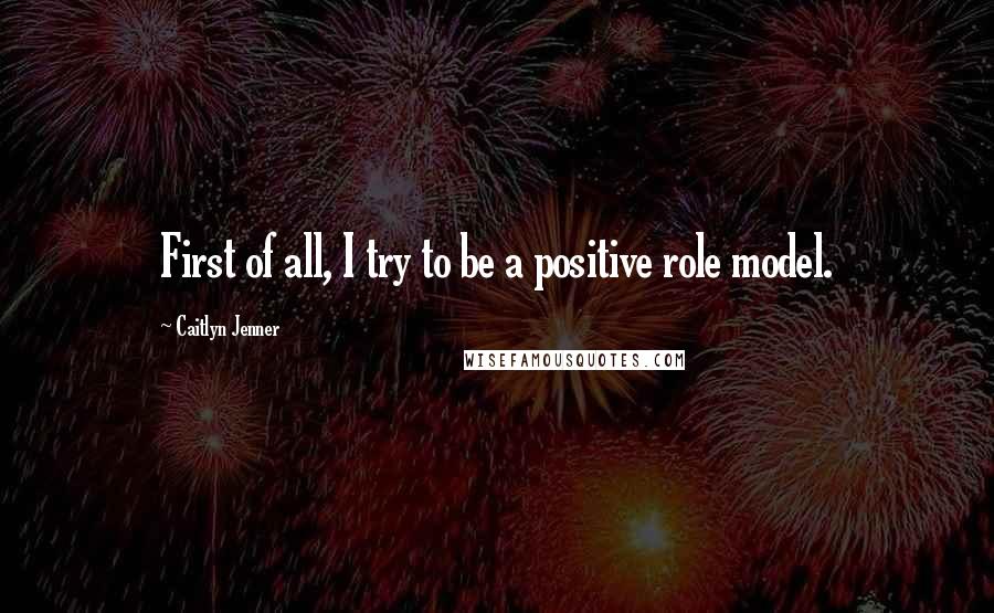 Caitlyn Jenner Quotes: First of all, I try to be a positive role model.