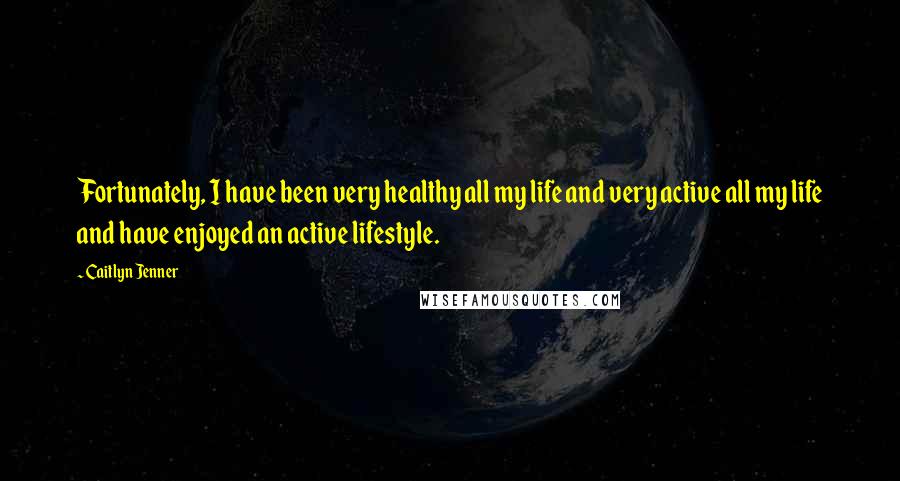 Caitlyn Jenner Quotes: Fortunately, I have been very healthy all my life and very active all my life and have enjoyed an active lifestyle.