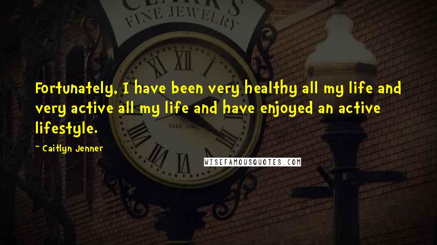 Caitlyn Jenner Quotes: Fortunately, I have been very healthy all my life and very active all my life and have enjoyed an active lifestyle.
