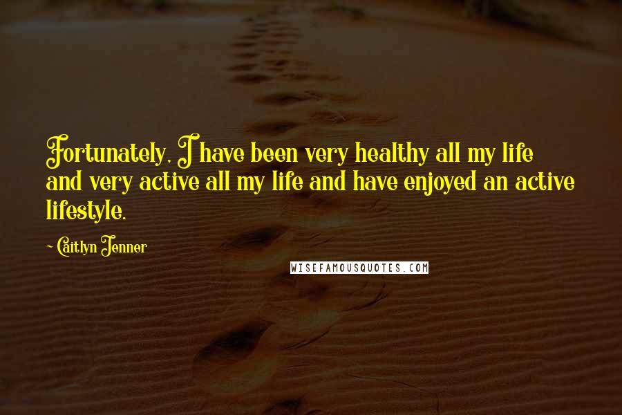 Caitlyn Jenner Quotes: Fortunately, I have been very healthy all my life and very active all my life and have enjoyed an active lifestyle.