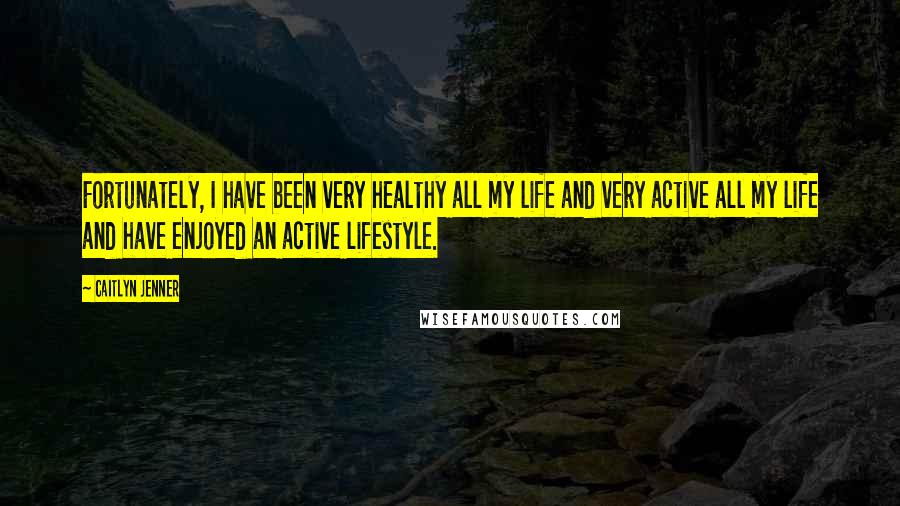 Caitlyn Jenner Quotes: Fortunately, I have been very healthy all my life and very active all my life and have enjoyed an active lifestyle.