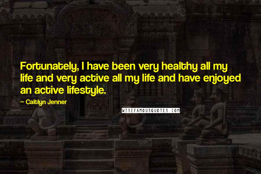 Caitlyn Jenner Quotes: Fortunately, I have been very healthy all my life and very active all my life and have enjoyed an active lifestyle.