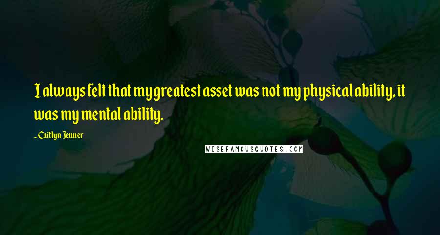 Caitlyn Jenner Quotes: I always felt that my greatest asset was not my physical ability, it was my mental ability.