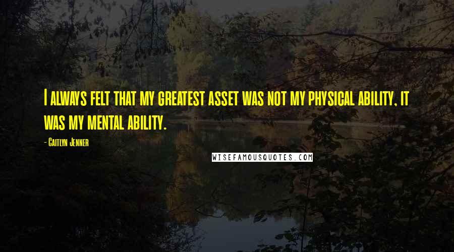 Caitlyn Jenner Quotes: I always felt that my greatest asset was not my physical ability, it was my mental ability.