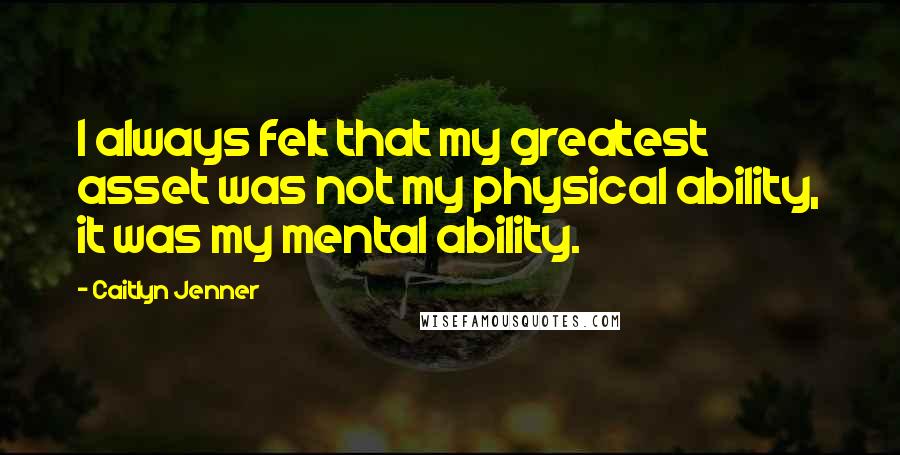 Caitlyn Jenner Quotes: I always felt that my greatest asset was not my physical ability, it was my mental ability.